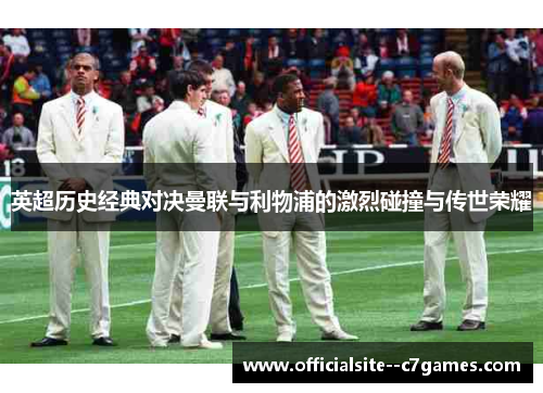 英超历史经典对决曼联与利物浦的激烈碰撞与传世荣耀 英超历史经典对决曼联与利物浦的激烈碰撞与传世荣耀