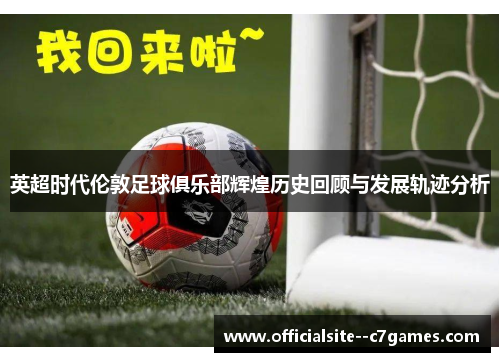 英超时代伦敦足球俱乐部辉煌历史回顾与发展轨迹分析 英超时代伦敦足球俱乐部辉煌历史回顾与发展轨迹分析