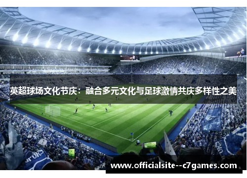 英超球场文化节庆:融合多元文化与足球激情共庆多样性之美 英超球场文化节庆:融合多元文化与足球激情共庆多样性之美