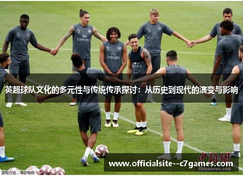 英超球队文化的多元性与传统传承探讨：从历史到现代的演变与影响