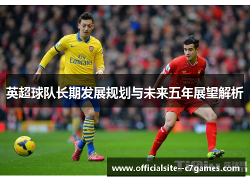 英超球队长期发展规划与未来五年展望解析 英超球队长期发展规划与未来五年展望解析