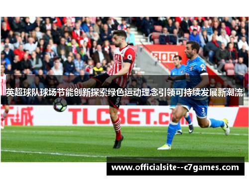 英超球队球场节能创新探索绿色运动理念引领可持续发展新潮流
