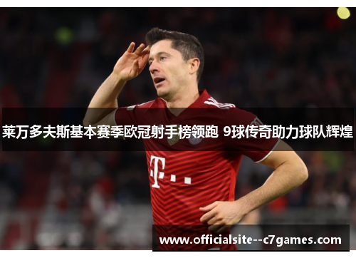 莱万多夫斯基本赛季欧冠射手榜领跑 9球传奇助力球队辉煌 莱万多夫斯基本赛季欧冠射手榜领跑 9球传奇助力球队辉煌