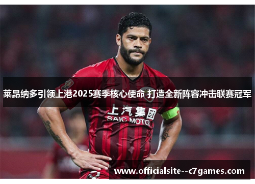莱昂纳多引领上港2025赛季核心使命 打造全新阵容冲击联赛冠军 莱昂纳多引领上港2025赛季核心使命 打造全新阵容冲击联赛冠军