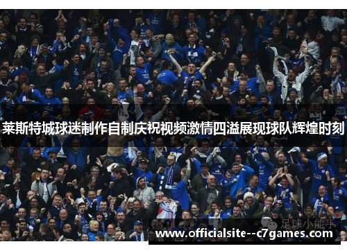 莱斯特城球迷制作自制庆祝视频激情四溢展现球队辉煌时刻 莱斯特城球迷制作自制庆祝视频激情四溢展现球队辉煌时刻