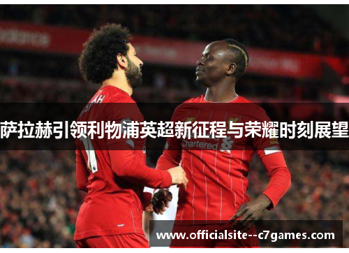 萨拉赫引领利物浦英超新征程与荣耀时刻展望 萨拉赫引领利物浦英超新征程与荣耀时刻展望