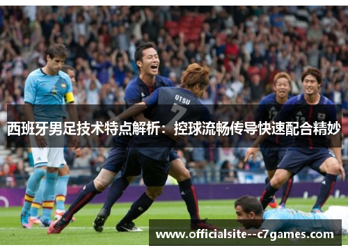 西班牙男足技术特点解析:控球流畅传导快速配合精妙 西班牙男足技术特点解析:控球流畅传导快速配合精妙