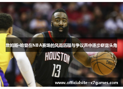 詹姆斯·哈登在NBA赛场的风雨历程与争议声中逐步崭露头角 詹姆斯·哈登在NBA赛场的风雨历程与争议声中逐步崭露头角
