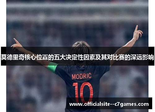 莫德里奇核心位置的五大决定性因素及其对比赛的深远影响 莫德里奇核心位置的五大决定性因素及其对比赛的深远影响