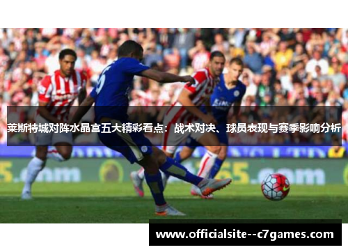 莱斯特城对阵水晶宫五大精彩看点：战术对决、球员表现与赛季影响分析