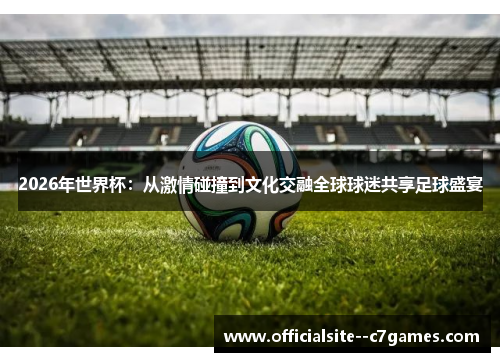 2026年世界杯：从激情碰撞到文化交融全球球迷共享足球盛宴