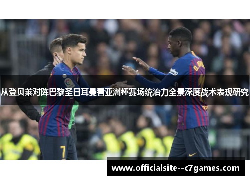 从登贝莱对阵巴黎圣日耳曼看亚洲杯赛场统治力全景深度战术表现研究 从登贝莱对阵巴黎圣日耳曼看亚洲杯赛场统治力全景深度战术表现研究
