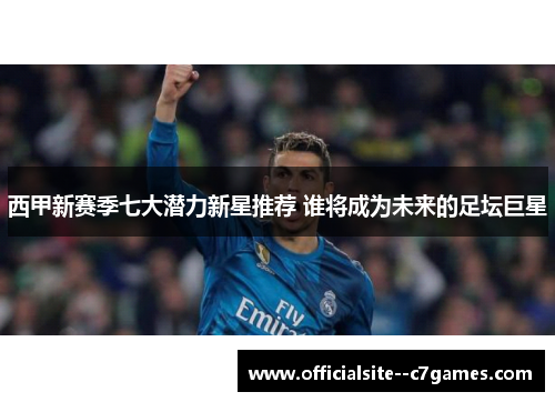 西甲新赛季七大潜力新星推荐 谁将成为未来的足坛巨星