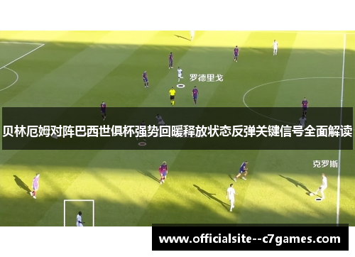 贝林厄姆对阵巴西世俱杯强势回暖释放状态反弹关键信号全面解读