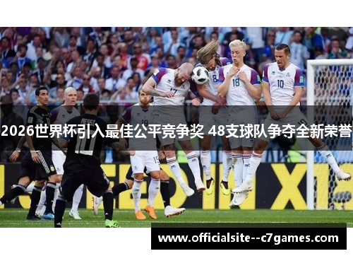2026世界杯引入最佳公平竞争奖 48支球队争夺全新荣誉