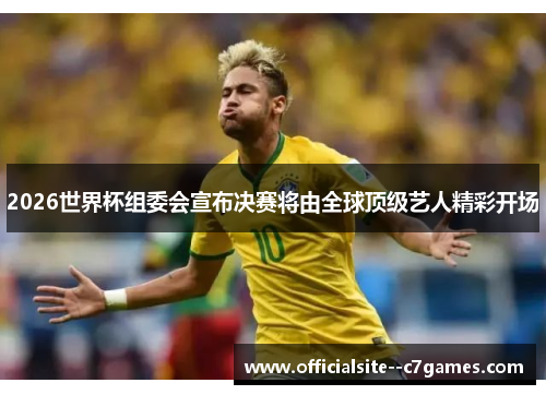 2026世界杯组委会宣布决赛将由全球顶级艺人精彩开场