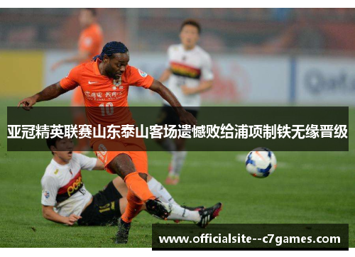亚冠精英联赛山东泰山客场遗憾败给浦项制铁无缘晋级