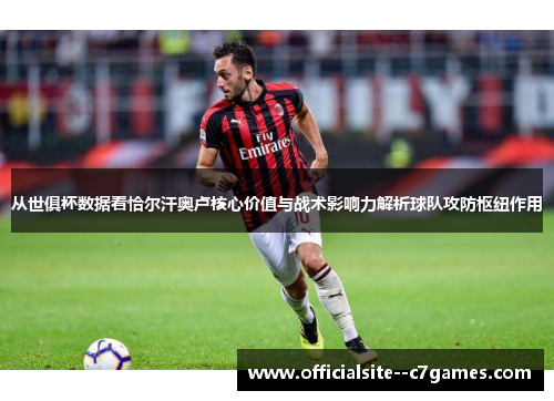 从世俱杯数据看恰尔汗奥卢核心价值与战术影响力解析球队攻防枢纽作用