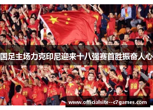 国足主场力克印尼迎来十八强赛首胜振奋人心