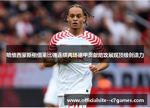 哈维西蒙斯租借莱比锡连续两场德甲贡献助攻展现顶级创造力