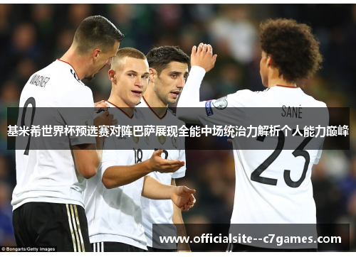 基米希世界杯预选赛对阵巴萨展现全能中场统治力解析个人能力巅峰