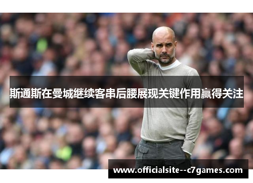 斯通斯在曼城继续客串后腰展现关键作用赢得关注 斯通斯在曼城继续客串后腰展现关键作用赢得关注