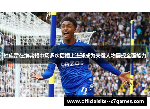 杜库雷在埃弗顿中场多次后插上进球成为关键人物展现全面能力