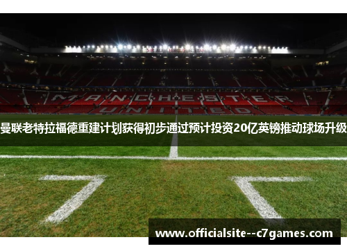 曼联老特拉福德重建计划获得初步通过预计投资20亿英镑推动球场升级 曼联老特拉福德重建计划获得初步通过预计投资20亿英镑推动球场升级