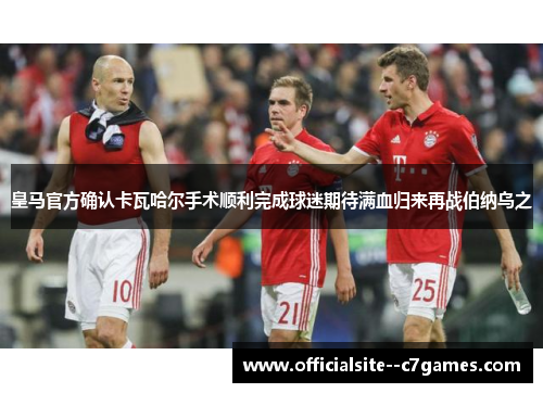 皇马官方确认卡瓦哈尔手术顺利完成球迷期待满血归来再战伯纳乌之