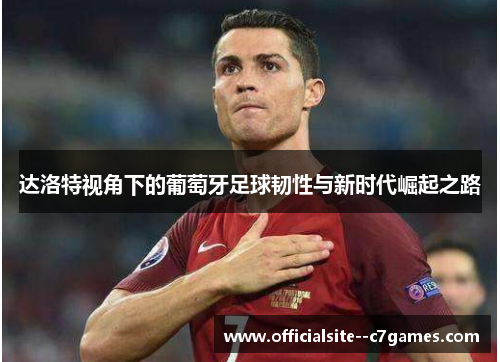 达洛特视角下的葡萄牙足球韧性与新时代崛起之路