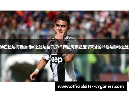 迪巴拉与梅西的相似之处与差异探析 两位阿根廷足球天才的共性与独特之处