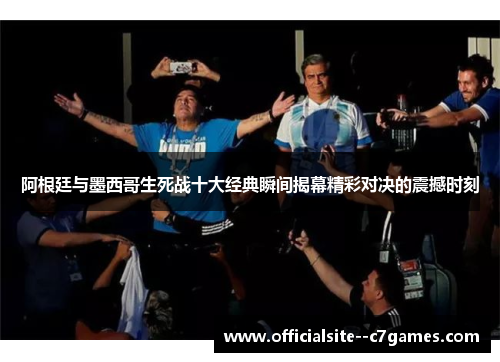 阿根廷与墨西哥生死战十大经典瞬间揭幕精彩对决的震撼时刻