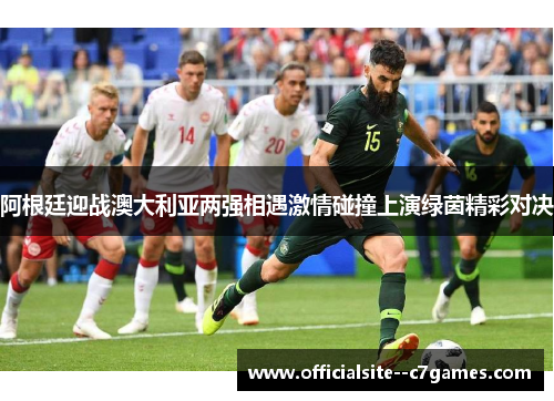 阿根廷迎战澳大利亚两强相遇激情碰撞上演绿茵精彩对决