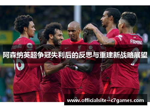 阿森纳英超争冠失利后的反思与重建新战略展望