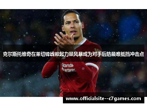 克尔斯托维奇在莱切锋线掀起力量风暴成为对手后防最难抵挡冲击点 克尔斯托维奇在莱切锋线掀起力量风暴成为对手后防最难抵挡冲击点