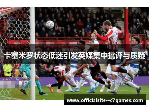 卡塞米罗状态低迷引发英媒集中批评与质疑