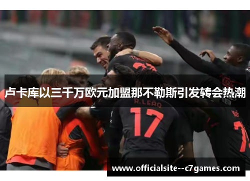卢卡库以三千万欧元加盟那不勒斯引发转会热潮 卢卡库以三千万欧元加盟那不勒斯引发转会热潮