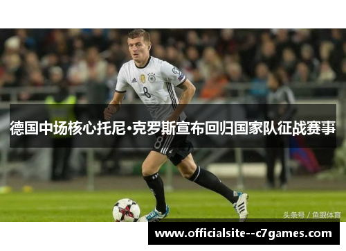 德国中场核心托尼·克罗斯宣布回归国家队征战赛事 德国中场核心托尼·克罗斯宣布回归国家队征战赛事