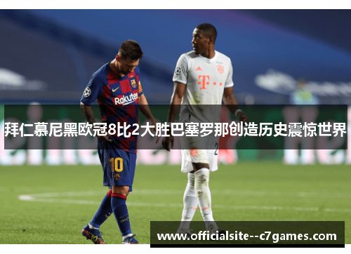 拜仁慕尼黑欧冠8比2大胜巴塞罗那创造历史震惊世界 拜仁慕尼黑欧冠8比2大胜巴塞罗那创造历史震惊世界
