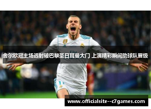 舍尔欧冠主场远射破巴黎圣日耳曼大门 上演精彩瞬间助球队晋级