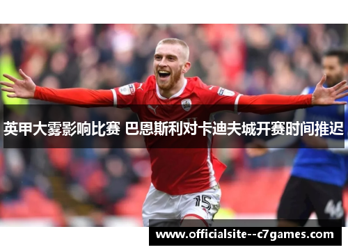 英甲大雾影响比赛 巴恩斯利对卡迪夫城开赛时间推迟 英甲大雾影响比赛 巴恩斯利对卡迪夫城开赛时间推迟