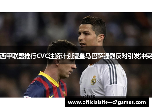 西甲联盟推行CVC注资计划遭皇马巴萨强烈反对引发冲突