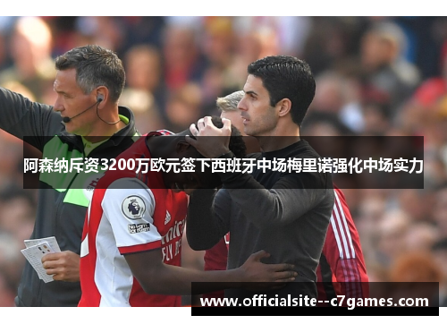 阿森纳斥资3200万欧元签下西班牙中场梅里诺强化中场实力 阿森纳斥资3200万欧元签下西班牙中场梅里诺强化中场实力